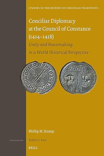Conciliar Diplomacy at the Council of Constance (1414–1418): Unity and Peacemaking in a World Historical Perspective (Studies in the History of Christian Traditions, 207)