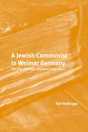 A Jewish Communist in Weimar Germany: The Life of Werner Scholem (1895 – 1940) (Historical Materialism Book Series, 141)