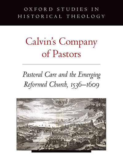 Calvin's Company of Pastors: Pastoral Care and the Emerging Reformed Church, 1536-1609 (Oxford Studies in Historical Theology)