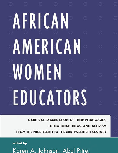 African American Women Educators: A Critical Examination of Their Pedagogies, Educational Ideas, and Activism from the Nineteenth to the Mid-twentieth Century (Critical Black Pedagogy in Education)