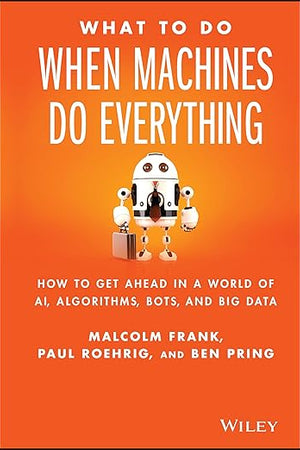 What To Do When Machines Do Everything: How to Get Ahead in a World of AI, Algorithms, Bots, and Big Data