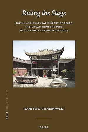Ruling the Stage: Social and Cultural History of Opera in Sichuan from the Qing to the People's Republic of China (China Studies, 49)
