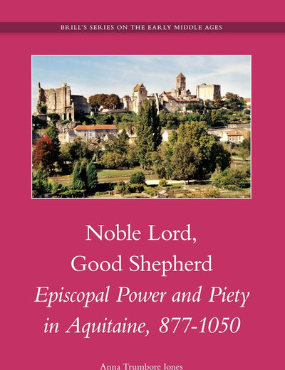 Noble Lord, Good Shepherd: Episcopal Power and Piety in Aquitaine, 877-1050 (Brill's Series on the Early Middle Ages, 17)
