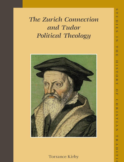 The Zurich Connection and Tudor Political Theology (Studies in the History of Christian Traditions, 131)