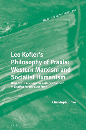 Leo Kofler’s Philosophy of Praxis: Western Marxism and Socialist Humanism: With Six Essays by Leo Kofler Published in English for the First Time (Historical Materialism Book Series, 242)
