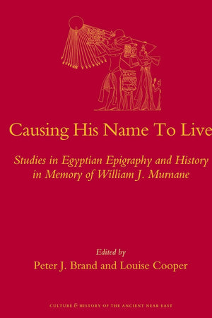 Causing His Name To Live: Studies in Egyptian Epigraphy and History in Memory of William J. Murnane (Culture and History of the Ancient Near East, 37)