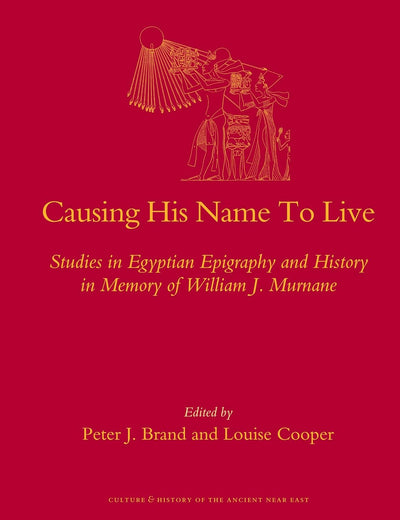 Causing His Name To Live: Studies in Egyptian Epigraphy and History in Memory of William J. Murnane (Culture and History of the Ancient Near East, 37)