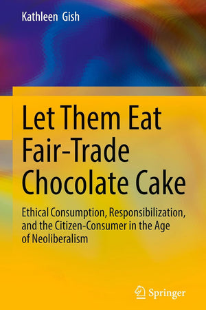 Let Them Eat Fair-Trade Chocolate Cake: Ethical Consumption, Responsibilization, and the Citizen-Consumer in the Age of Neoliberalism