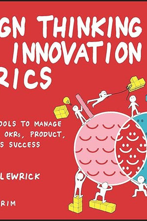 Design Thinking and Innovation Metrics: Powerful Tools to Manage Creativity, OKRs, Product, and Business Success (Design Thinking Series)