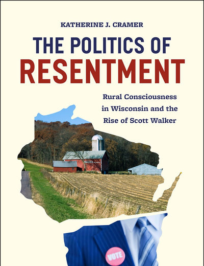 The Politics of Resentment: Rural Consciousness in Wisconsin and the Rise of Scott Walker (Chicago Studies in American Politics)