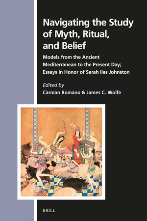 Navigating the Study of Myth, Ritual, and Belief: Models from the Ancient Mediterranean to the Present Day; Essays in Honor of Sarah Iles Johnston (Numen Book Series, 181)