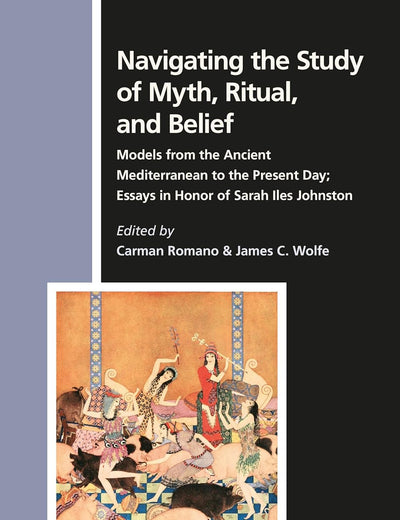 Navigating the Study of Myth, Ritual, and Belief: Models from the Ancient Mediterranean to the Present Day; Essays in Honor of Sarah Iles Johnston (Numen Book Series, 181)