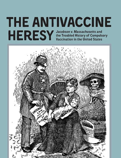 The Antivaccine Heresy: Jacobson v. Massachusetts and the Troubled History of Compulsory Vaccination in the United States (Rochester Studies in Medical History)