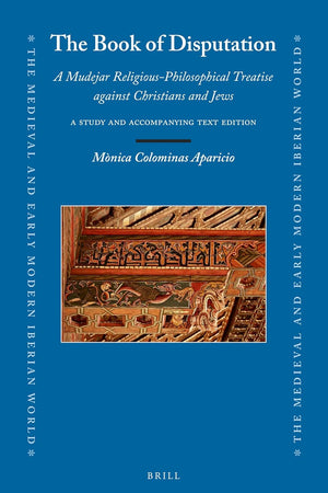 The Book of Disputation: A Mudejar Religious-Philosophical Treatise against Christians and Jews: A Study and Accompanying Text Edition (The Medieval and Early Modern Iberian World, 84)
