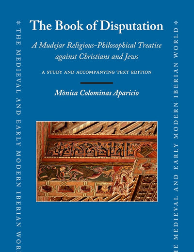 The Book of Disputation: A Mudejar Religious-Philosophical Treatise against Christians and Jews: A Study and Accompanying Text Edition (The Medieval and Early Modern Iberian World, 84)