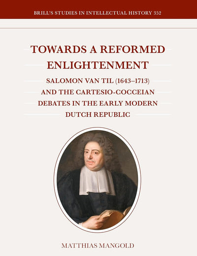 Towards a Reformed Enlightenment: Salomon van Til (1643–1713) and the Cartesio-Cocceian Debates in the Early Modern Dutch Republic (Brill's Studies in Intellectual History, 352)