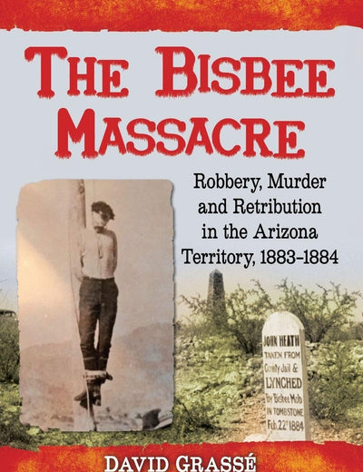The Bisbee Massacre: Robbery, Murder and Retribution in the Arizona Territory, 1883-1884