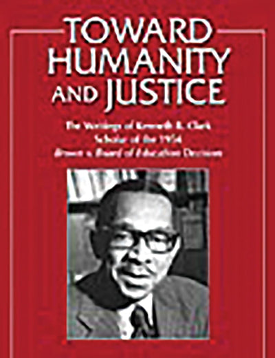 Toward Humanity and Justice: The Writings of Kenneth B. Clark, Scholar of the 1954 Brown v. Board of Education Decision