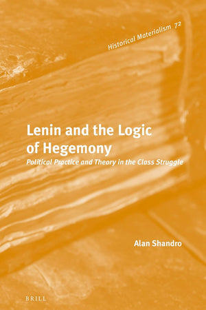 Lenin and the Logic of Hegemony: Political Practice and Theory in the Class Struggle (Historical Materialism Book Series, 72)