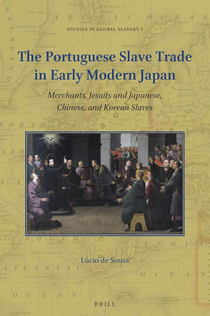 The Portuguese Slave Trade in Early Modern Japan: Merchants, Jesuits and Japanese, Chinese, and Korean Slaves (Studies in Global Slavery, 7)
