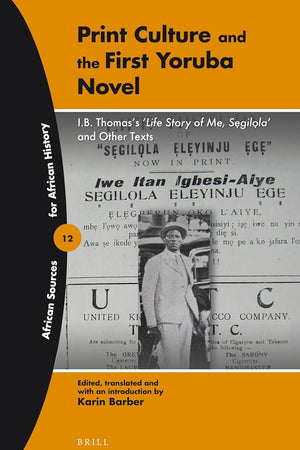 Print Culture and the First Yoruba Novel: I.B. Thomas's 'Life Story of Me, Segilola' and other texts (African Sources for African History, 12)