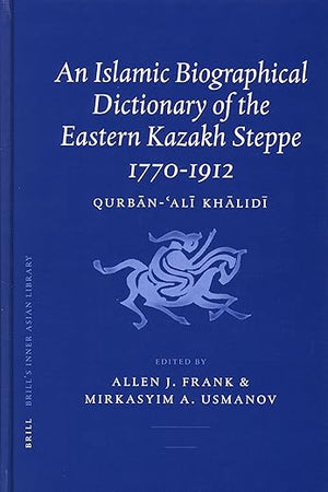 An Islamic Biographical Dictionary of the Eastern Kazakh Steppe: 1770-1912 (Brill's Inner Asian Library, 12)