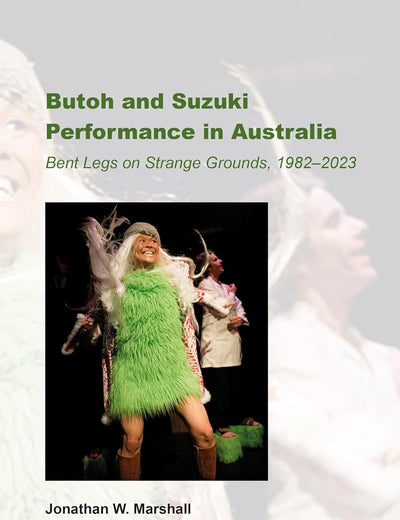 Butoh and Suzuki Performance in Australia: Bent Legs on Strange Grounds, 1982–2023 (Australian Playwrights, 20)
