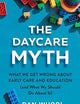 The Daycare Myth: What We Get Wrong About Early Care and Education (and What We Should Do About It)