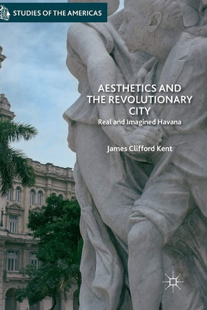 Aesthetics and the Revolutionary City: Real and Imagined Havana (Studies of the Americas)