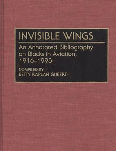 Invisible Wings: An Annotated Bibliography on Blacks in Aviation, 1916-1993 (Bibliographies and Indexes in Afro-American and African Studies)