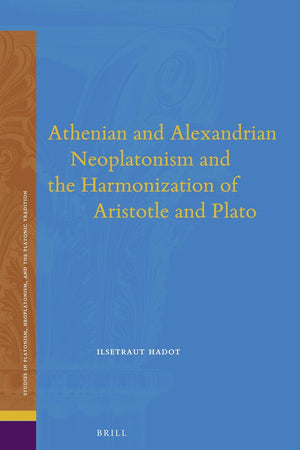 Athenian and Alexandrian Neoplatonism and the Harmonization of Aristotle and Plato (Studies in Platonism, Neoplatonism, and the Platonic Tradition, 18)
