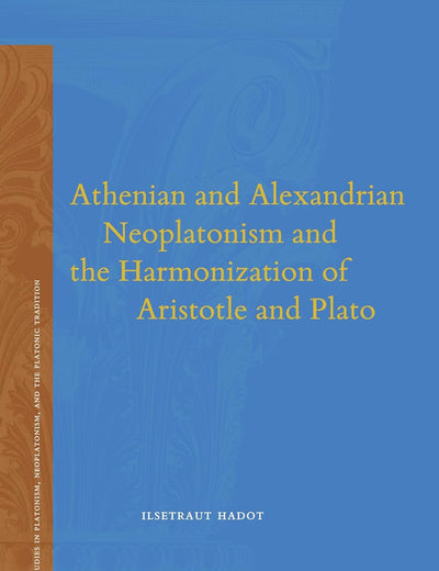 Athenian and Alexandrian Neoplatonism and the Harmonization of Aristotle and Plato (Studies in Platonism, Neoplatonism, and the Platonic Tradition, 18)