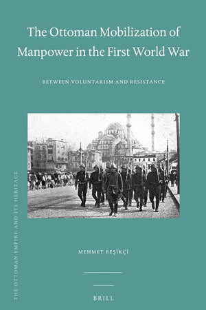 The Ottoman Mobilization of Manpower in the First World War: Between Voluntarism and Resistance (The Ottoman Empire and its Heritage, 52)