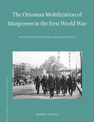 The Ottoman Mobilization of Manpower in the First World War: Between Voluntarism and Resistance (The Ottoman Empire and its Heritage, 52)