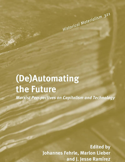 (De)Automating the Future: Marxist Perspectives on Capitalism and Technology (Historical Materialism Book Series, 321)