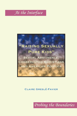 "Raising Sexually Pure Kids": Sexual Abstinence, Conservative Christians and American Politics (At the Interface / Probing the Boundaries, 59)