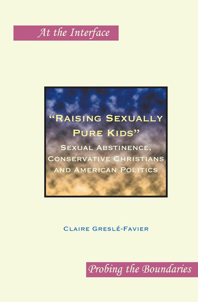 "Raising Sexually Pure Kids": Sexual Abstinence, Conservative Christians and American Politics (At the Interface / Probing the Boundaries, 59)