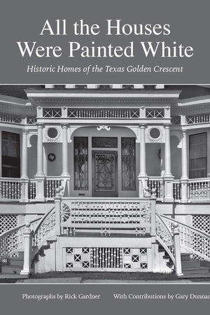 All the Houses Were Painted White: Historic Homes of the Texas Golden Crescent (Volume 21) (Sara and John Lindsey Series in the Arts and Humanities)