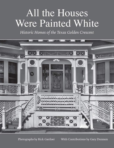 All the Houses Were Painted White: Historic Homes of the Texas Golden Crescent (Volume 21) (Sara and John Lindsey Series in the Arts and Humanities)