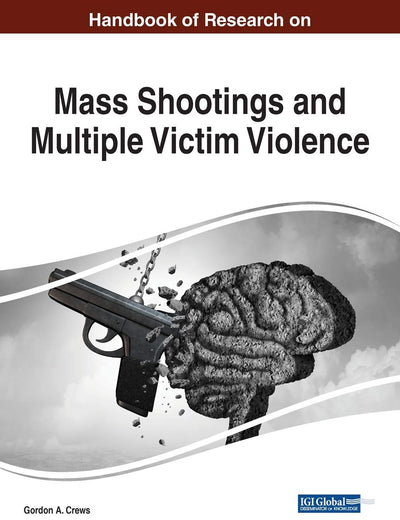 Handbook of Research on Mass Shootings and Multiple Victim Violence (Advances in Criminology, Victimology, Serial Violence, and the Deep Web (ACVSVDW))