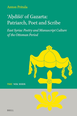 ʿAḇdīšōʿ of Gazarta: Patriarch, Poet and Scribe: East Syriac Poetry and Manuscript Culture of the Ottoman Period (Texts and Studies in Eastern Christianity, 39)