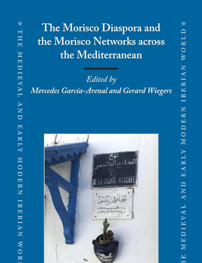 The Morisco Diaspora and the Morisco Networks across the Mediterranean (The Medieval and Early Modern Iberian World, 86)