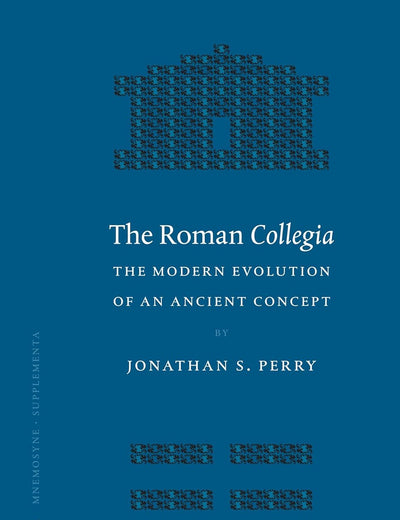 The Roman Collegia: The Modern Evolution of an Ancient Concept (Mnemosyne, Supplements, 277)