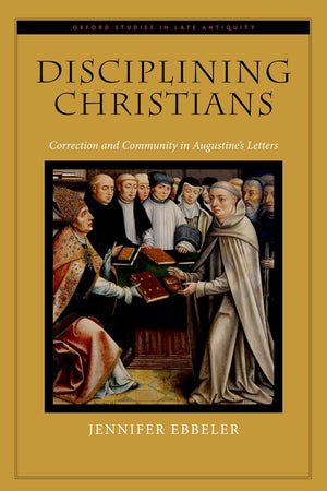 Disciplining Christians: Correction and Community in Augustine's Letters (Oxford Studies in Late Antiquity)