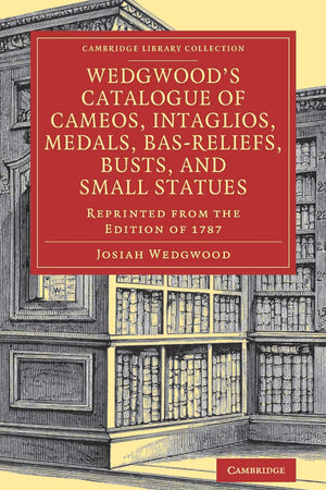 Wedgwood's Catalogue of Cameos, Intaglios, Medals, Bas-Reliefs, Busts, and Small Statues: Reprinted from the Edition of 1787 (Cambridge Library Collection - Art and Architecture)