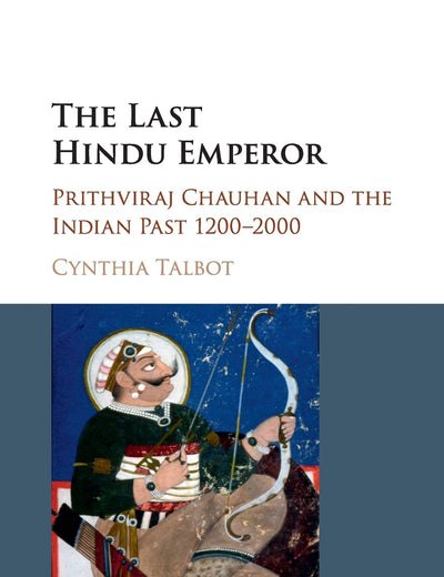 The Last Hindu Emperor: Prithviraj Chauhan and the Indian Past, 1200-2000