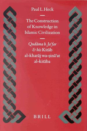 The Construction of Knowledge in Islamic Civilization: Qudāma b. Ja‘far and his Kitāb al Kharāj wa-sinā‘at al-kitāba (Islamic History and Civilization, 42)