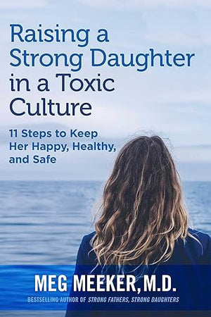 Raising a Strong Daughter in a Toxic Culture: 11 Steps to Keep Her Happy, Healthy, and Safe