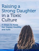 Raising a Strong Daughter in a Toxic Culture: 11 Steps to Keep Her Happy, Healthy, and Safe