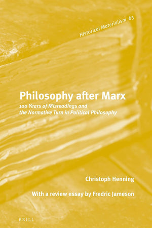 Philosophy after Marx: 100 Years of Misreadings and the Normative Turn in Political Philosophy (Historical Materialism Book Series, 65)